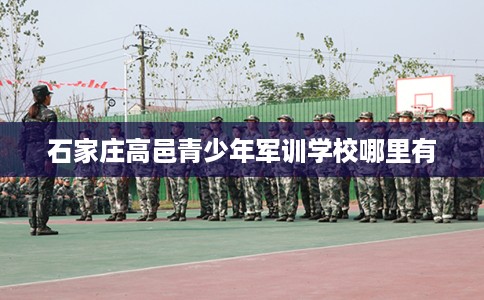 石家庄高邑青少年军训学校哪里有