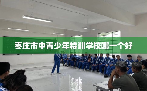 枣庄市中青少年特训学校哪一个好