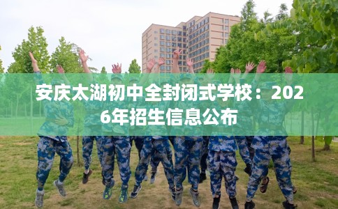 安庆太湖初中全封闭式学校：2026年招生信息公布
