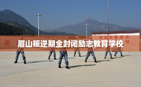 眉山叛逆期全封闭励志教育学校