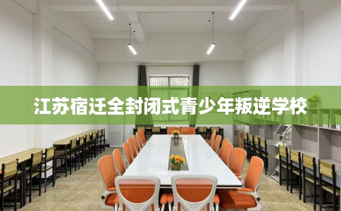 江苏宿迁全封闭式青少年叛逆学校