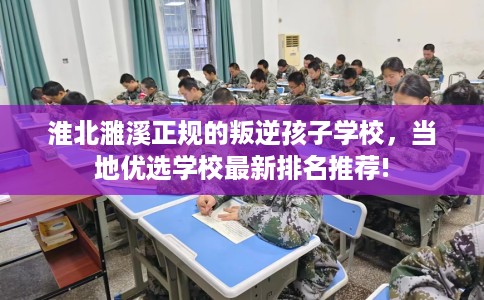 淮北濉溪正规的叛逆孩子学校，当地优选学校最新排名推荐!