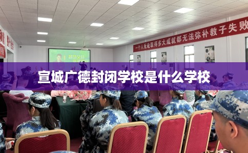 宣城广德封闭学校是什么学校