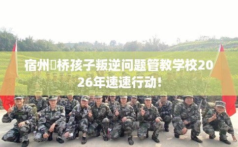 宿州埇桥孩子叛逆问题管教学校2026年速速行动!