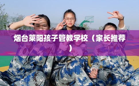 烟台莱阳孩子管教学校（家长推荐）