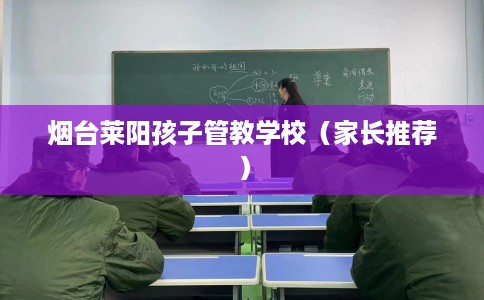 烟台莱阳孩子管教学校（家长推荐）
