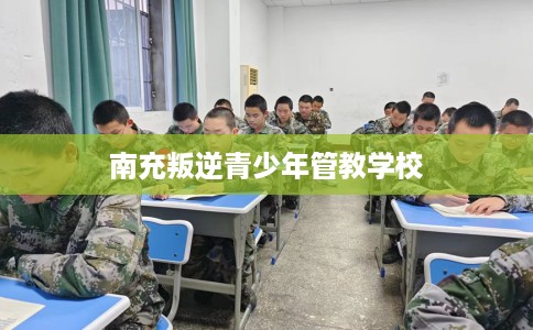 南充叛逆青少年管教学校
