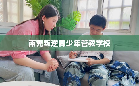 南充叛逆青少年管教学校