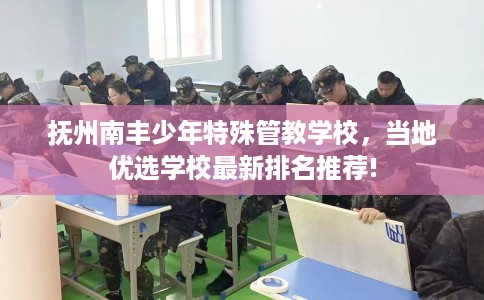 抚州南丰少年特殊管教学校，当地优选学校最新排名推荐!