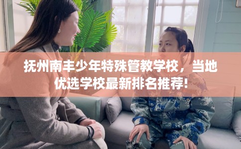 抚州南丰少年特殊管教学校，当地优选学校最新排名推荐!