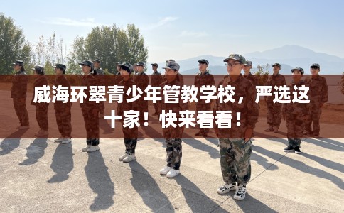 威海环翠青少年管教学校，严选这十家！快来看看！