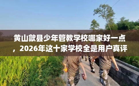 黄山歙县少年管教学校哪家好一点，2026年这十家学校全是用户真评!