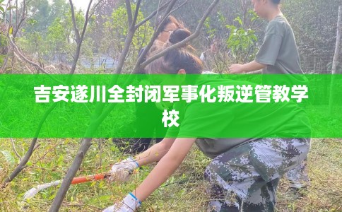 吉安遂川全封闭军事化叛逆管教学校