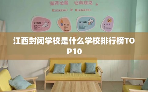 江西封闭学校是什么学校排行榜TOP10