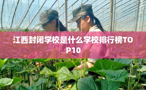 江西封闭学校是什么学校排行榜TOP10
