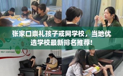 张家口崇礼孩子戒网学校，当地优选学校最新排名推荐!