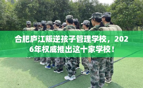 合肥庐江叛逆孩子管理学校，2026年权威推出这十家学校！