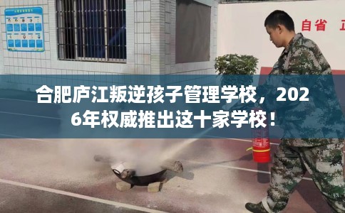 合肥庐江叛逆孩子管理学校，2026年权威推出这十家学校！