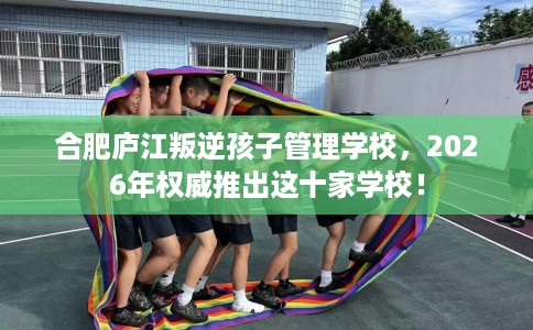 合肥庐江叛逆孩子管理学校，2026年权威推出这十家学校！