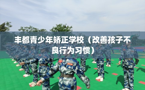 丰都青少年矫正学校（改善孩子不良行为习惯）