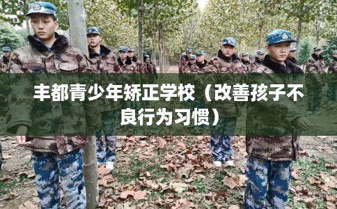 丰都青少年矫正学校（改善孩子不良行为习惯）
