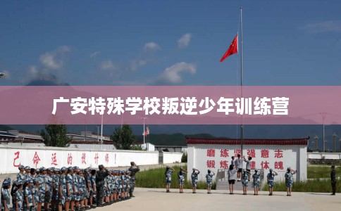 广安特殊学校叛逆少年训练营