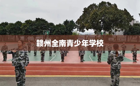 赣州全南青少年学校