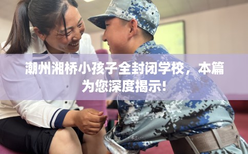 潮州湘桥小孩子全封闭学校，本篇为您深度揭示!