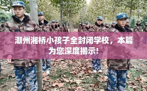 潮州湘桥小孩子全封闭学校，本篇为您深度揭示!