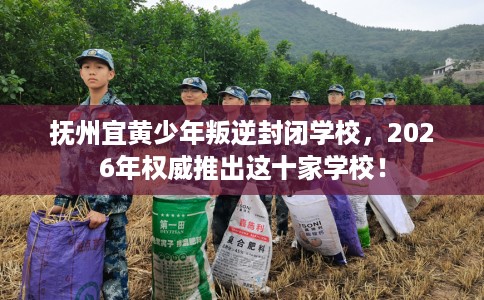 抚州宜黄少年叛逆封闭学校，2026年权威推出这十家学校！