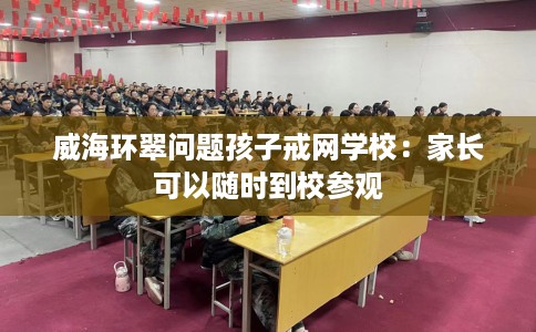 威海环翠问题孩子戒网学校：家长可以随时到校参观