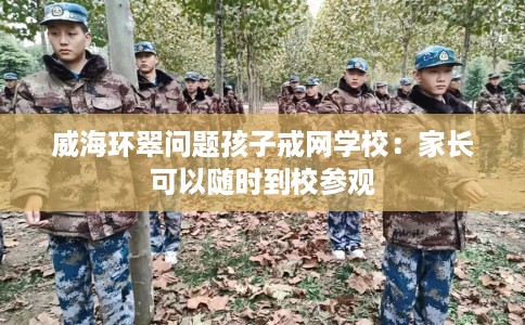 威海环翠问题孩子戒网学校：家长可以随时到校参观