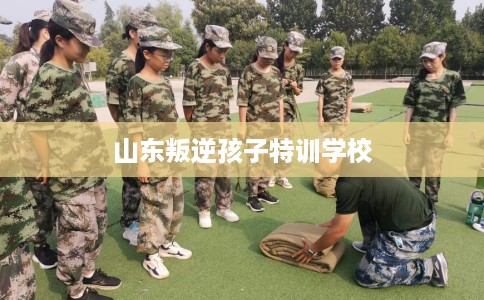 山东叛逆孩子特训学校