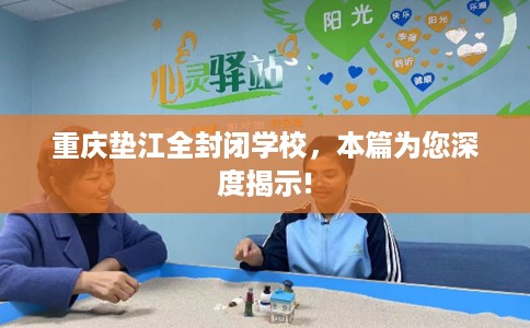 重庆垫江全封闭学校，本篇为您深度揭示!