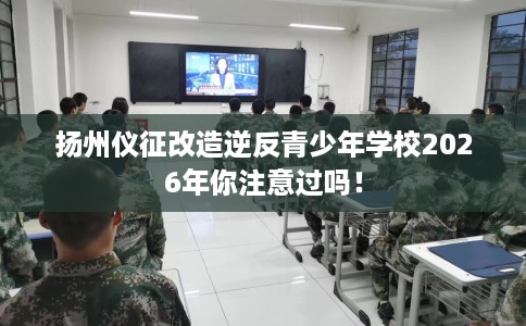 扬州仪征改造逆反青少年学校2026年你注意过吗！