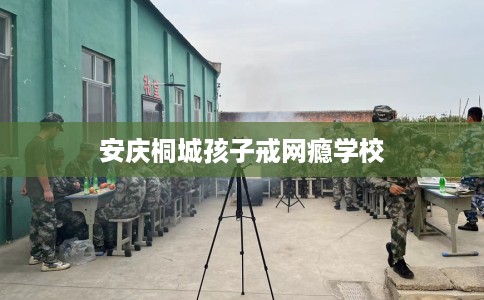 安庆桐城孩子戒网瘾学校