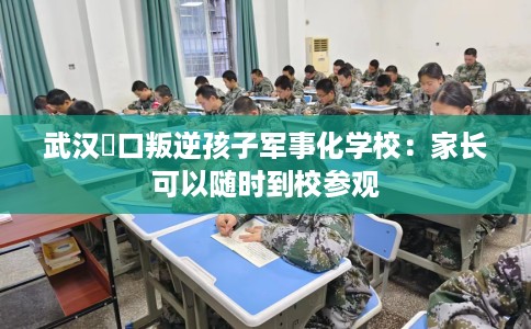 武汉硚口叛逆孩子军事化学校：家长可以随时到校参观