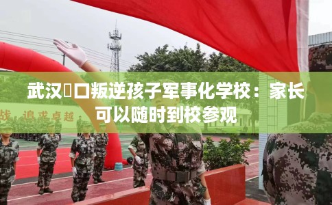武汉硚口叛逆孩子军事化学校：家长可以随时到校参观