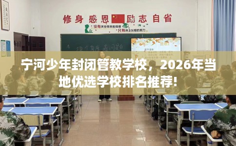 宁河少年封闭管教学校，2026年当地优选学校排名推荐!