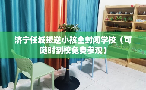济宁任城叛逆小孩全封闭学校（可随时到校免费参观）