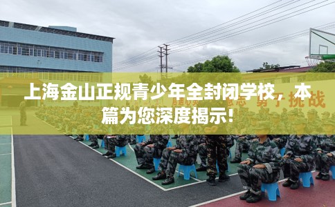 上海金山正规青少年全封闭学校，本篇为您深度揭示!
