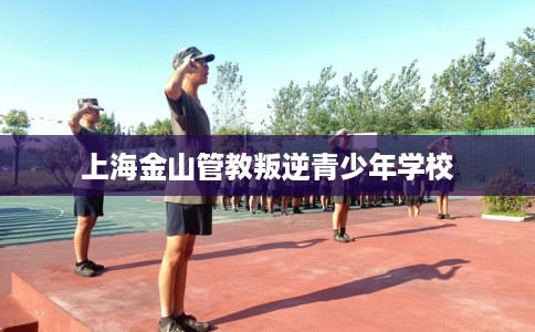 上海金山管教叛逆青少年学校