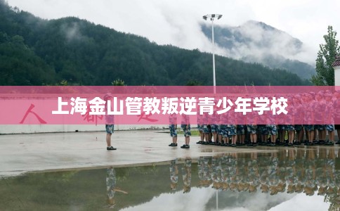 上海金山管教叛逆青少年学校