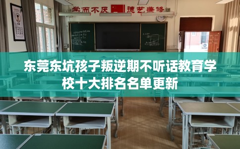 东莞东坑孩子叛逆期不听话教育学校十大排名名单更新