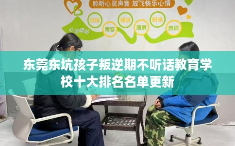 东莞东坑孩子叛逆期不听话教育学校十大排名名单更新