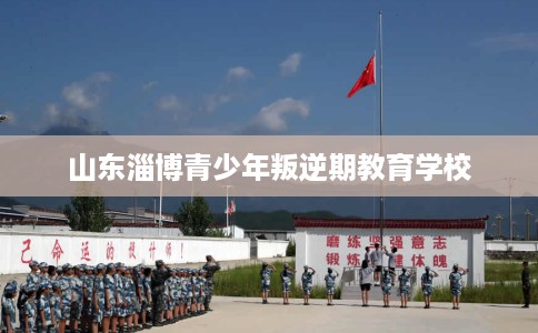 山东淄博青少年叛逆期教育学校