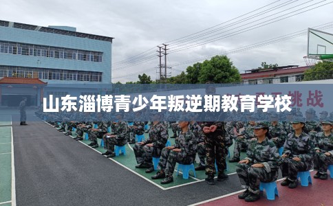 山东淄博青少年叛逆期教育学校