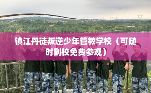 镇江丹徒叛逆少年管教学校（可随时到校免费参观）