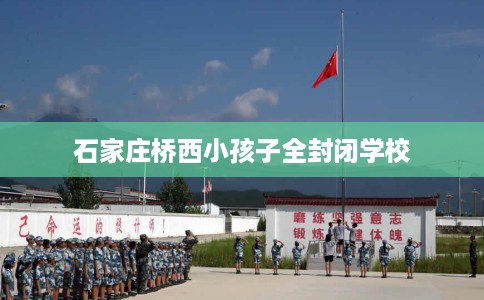 石家庄桥西小孩子全封闭学校
