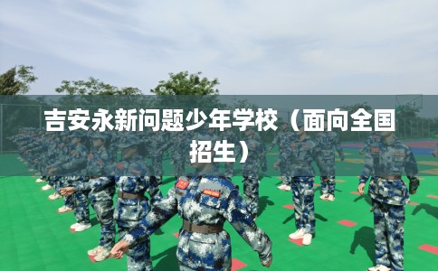 吉安永新问题少年学校（面向全国招生）